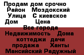 Продам дом срочно!!! › Район ­ Моздокский › Улица ­ С.киевское  › Дом ­ 22 › Цена ­ 650 000 - Все города Недвижимость » Дома, коттеджи, дачи продажа   . Ханты-Мансийский,Радужный г.